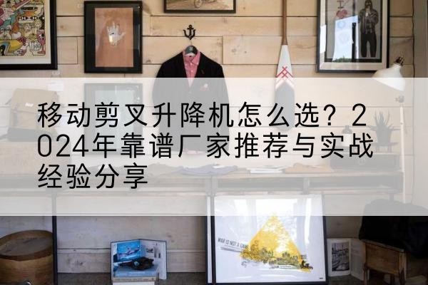 市中升降平台厂家推荐-移动剪叉升降机怎么选？2024年靠谱厂家推荐与实战经验分享