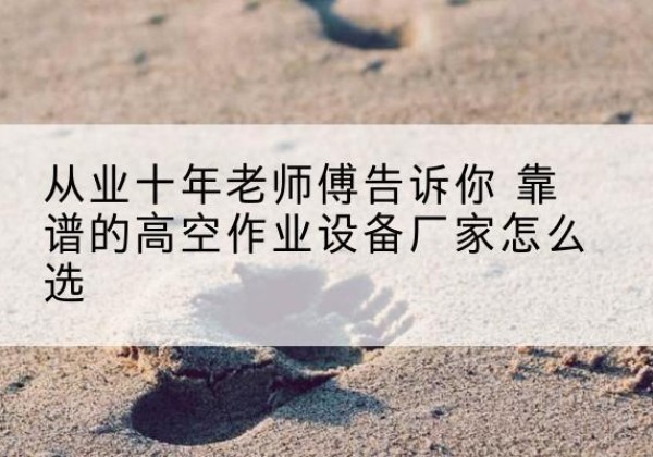 市中高空作业升降机厂家推荐-从业十年老师傅告诉你 靠谱的高空作业设备厂家怎么选