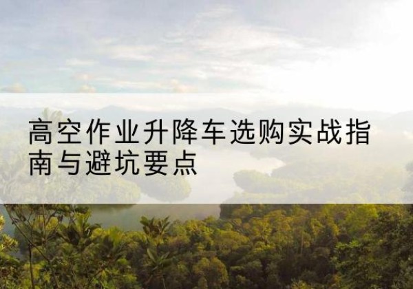 市中升降车怎么选-高空作业升降车选购实战指南与避坑要点