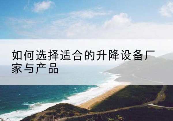 市中电动升降平台厂家-如何选择适合的升降设备厂家与产品