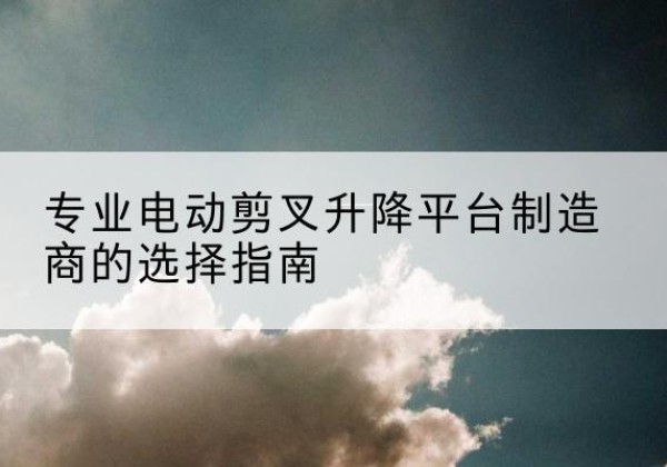市中电动剪叉升降平台厂家-专业电动剪叉升降平台制造商的选择指南