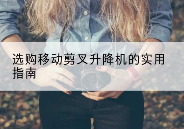 市中移动剪叉升降机怎么选-选购移动剪叉升降机的实用指南