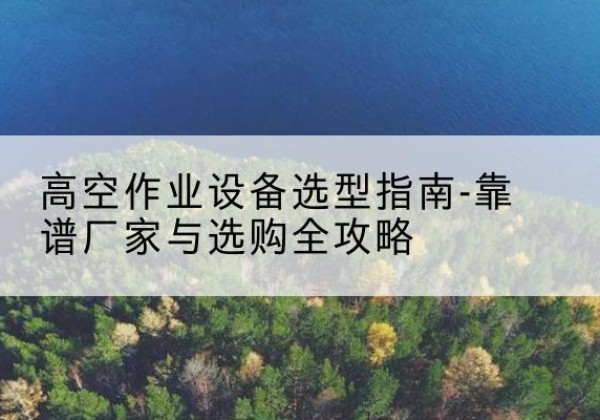 市中升降车厂家-高空作业设备选型指南-靠谱厂家与选购全攻略