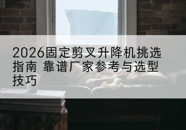 市中固定剪叉升降机厂家推荐-2026固定剪叉升降机挑选指南 靠谱厂家参考与选型技巧