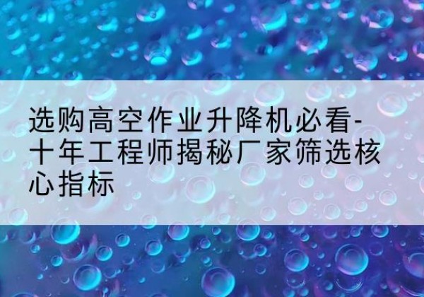 市中高空作业升降机厂家推荐-选购高空作业升降机必看-十年工程师揭秘厂家筛选核心指标